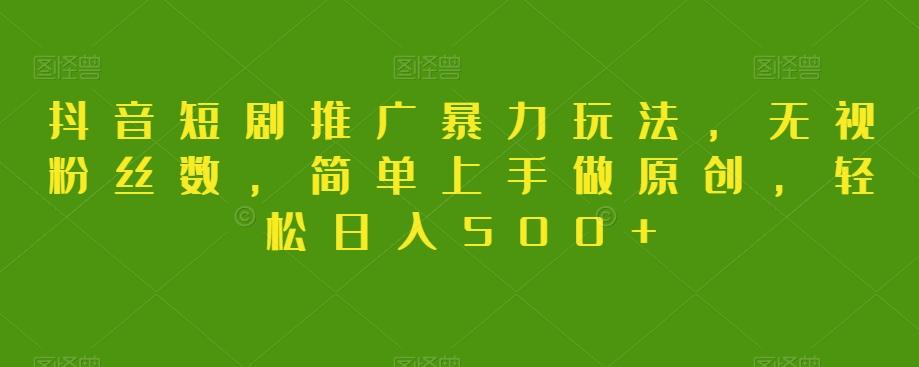抖音短剧推广暴力玩法，无视粉丝数，简单上手做原创，轻松日入500+【揭秘】-康仁安网创