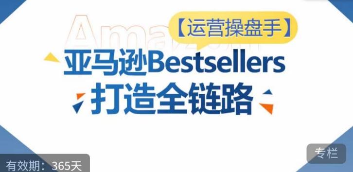 运营操盘手!亚马逊Bestsellers打造全链路,选品、Listing、广告投放全链路进阶优化-康仁安网创