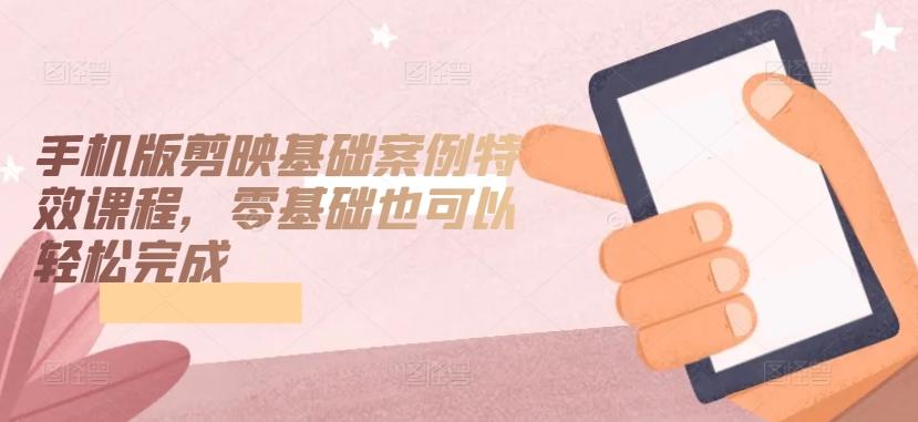 手机版剪映基础案例特效课程,零基础也可以轻松完成-康仁安网创