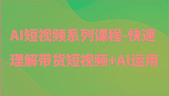 AI短视频系列课程-快速理解带货短视频+AI工具短视频运用-康仁安网创