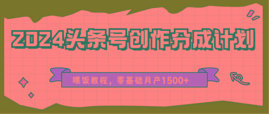 2024头条号创作分成计划、喂饭教程,零基础月产1500+-康仁安网创
