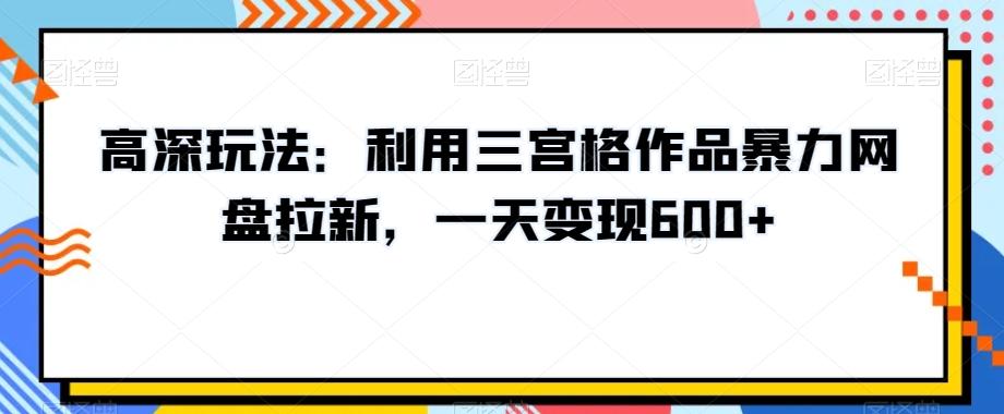 高深玩法：利用三宫格作品暴力网盘拉新，一天变现600+【揭秘】-康仁安网创