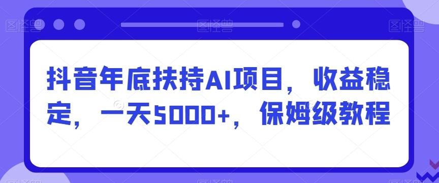 抖音年底扶持AI项目,收益稳定,一天5000+,保姆级教程-康仁安网创