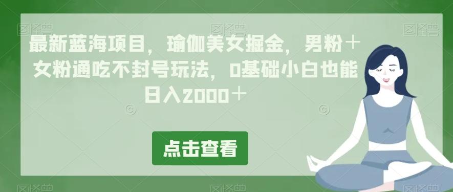 最新蓝海项目，瑜伽美女掘金，男粉＋女粉通吃不封号玩法，0基础小白也能日入2000＋-康仁安网创