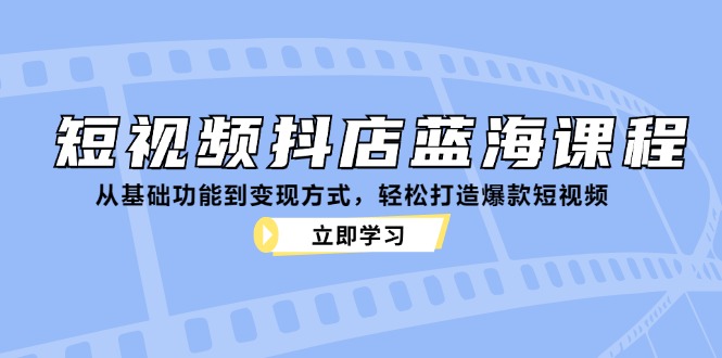 短视频抖店蓝海课程：从基础功能到变现方式，轻松打造爆款短视频-康仁安网创