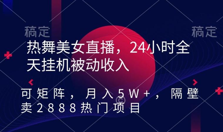 热舞美女直播，24小时全天挂机被动收入，可矩阵，月入5W+，隔壁卖2888热门项目【揭秘】-康仁安网创