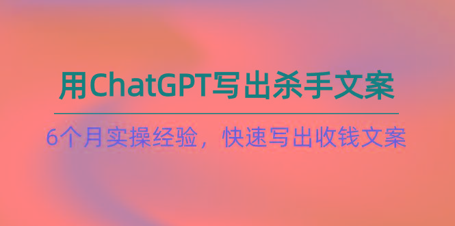 如何用ChatGPT-写出杀手文案，6个月实战经验，快速写出收钱文案(8节课-康仁安网创