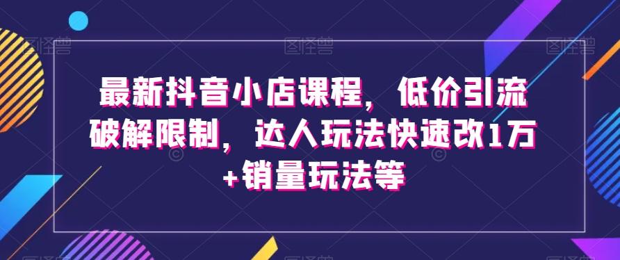 最新抖音小店课程,低价引流破解限制,达人玩法快速改1万+销量玩法等-康仁安网创