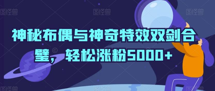 神秘布偶与神奇特效双剑合璧,轻松涨粉5000+【揭秘】-康仁安网创