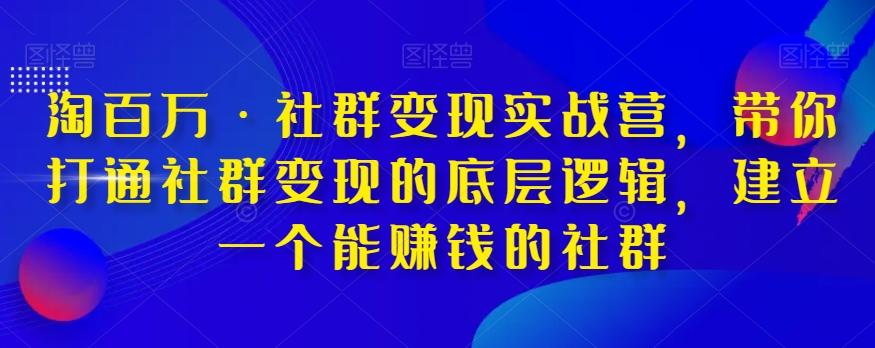淘百万·社群变现实战营,带你打通社群变现的底层逻辑,建立一个能赚钱的社群-康仁安网创