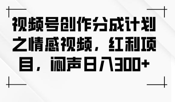 视频号创作分成计划之情感视频,红利项目,闷声日入300+-康仁安网创