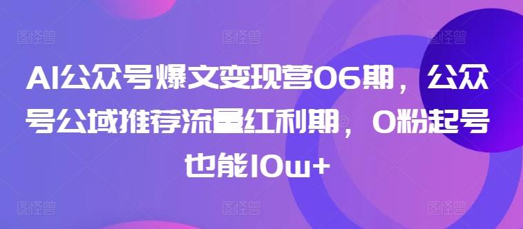AI公众号爆文变现营06期,公众号公域推荐流量红利期,0粉起号也能10w+-康仁安网创