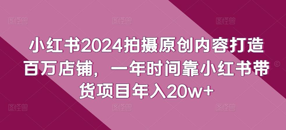 小红书2024拍摄原创内容打造百万店铺,一年时间靠小红书带货项目年入20w+-康仁安网创