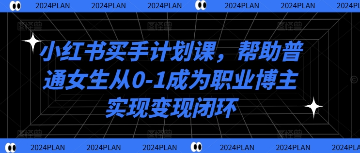 小红书买手计划课,帮助普通女生从0-1成为职业博主实现变现闭环-康仁安网创