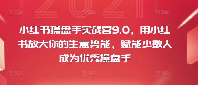 小红书操盘手实战营9.0,用小红书放大你的生意势能,赋能少数人成为优秀操盘手-康仁安网创
