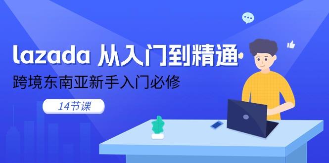 lazada 从入门到精通,跨境东南亚新手入门必修(14节课-康仁安网创