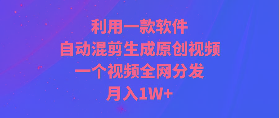 (9472期)利用一款软件，自动混剪生成原创视频，一个视频全网分发，月入1W+附软件-康仁安网创