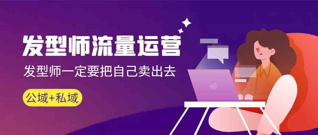 发型师流量运营,发型师一定要把自己卖出去(公域+私城)-康仁安网创