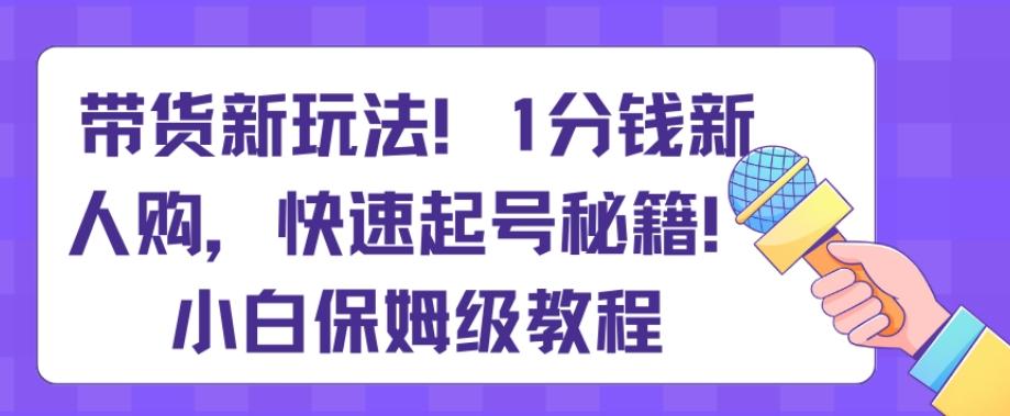带货新玩法,1分钱新人购,快速起号秘籍,小白保姆级教程【揭秘】-康仁安网创
