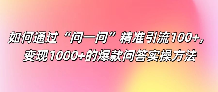 如何通过“问一问”精准引流100+， 变现1000+的爆款问答实操方法-康仁安网创