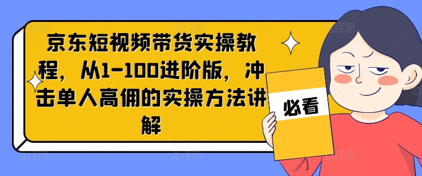 京东短视频带货实操教程，从1-100进阶版，冲击单人高佣的实操方法讲解-康仁安网创