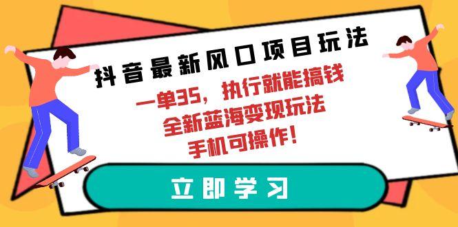 (9948期)抖音最新风口项目玩法,一单35,执行就能搞钱 全新蓝海变现玩法 手机可操作-康仁安网创