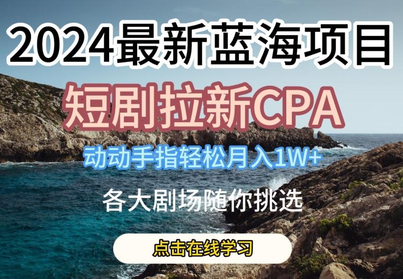 2024最新蓝海项日，短剧拉新CPA，动动手指轻松月入1W，全各大剧场随你挑选【揭秘】-康仁安网创