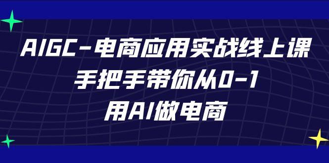 AIGC电商应用实战线上课，手把手带你从0-1，用AI做电商(更新39节课)-康仁安网创
