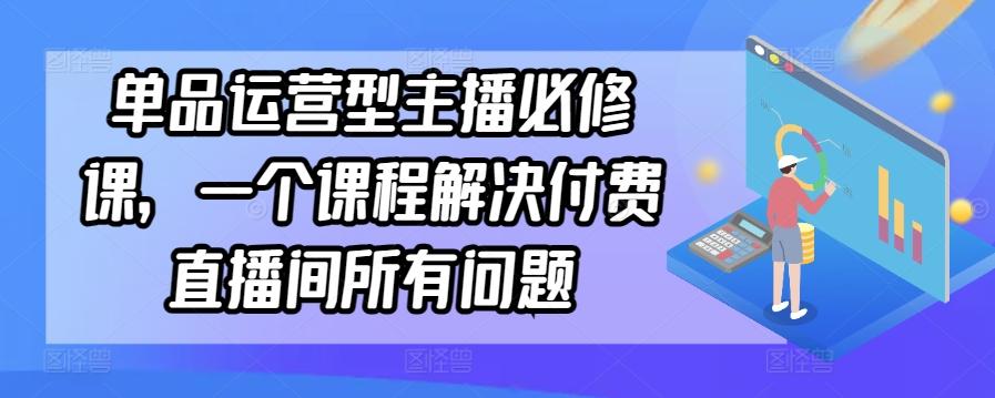 单品运营型主播必修课,一个课程解决付费直播间所有问题-康仁安网创