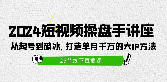 (9970期)2024短视频操盘手讲座：从起号到破冰，打造单月千万的大IP方法(25节)-康仁安网创