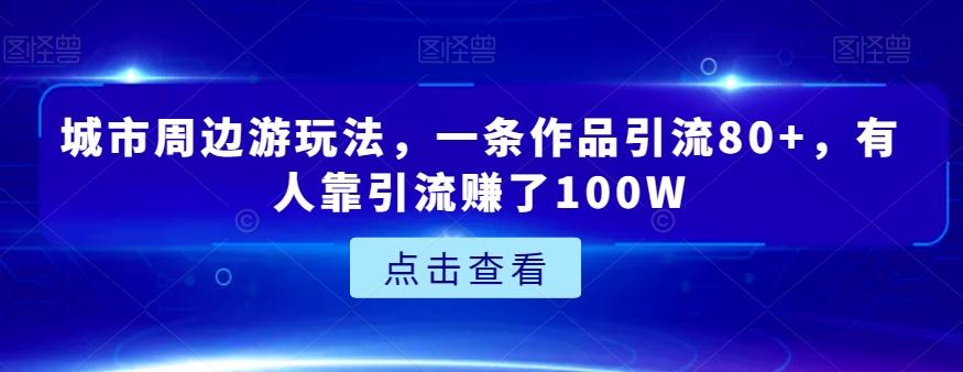城市周边游玩法，一条作品引流80+，有人靠引流赚了100W【揭秘】-康仁安网创