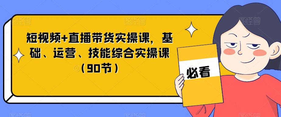 短视频+直播带货实操课,基础、运营、技能综合实操课(90节)-康仁安网创