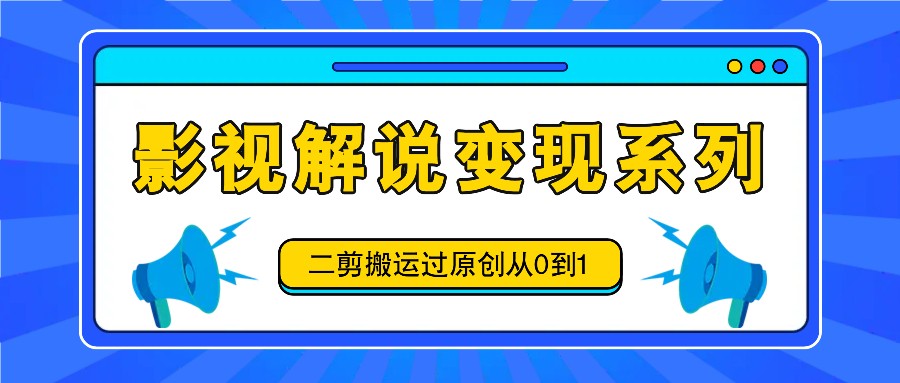 影视解说变现系列,二剪搬运过原创从0到1,喂饭式教程-康仁安网创
