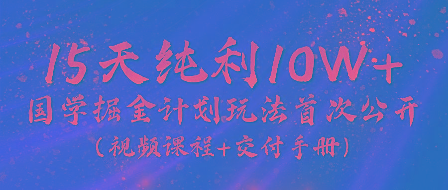 《国学掘金计划2024》实战教学视频，15天纯利10W+(视频课程+交付手册)-康仁安网创