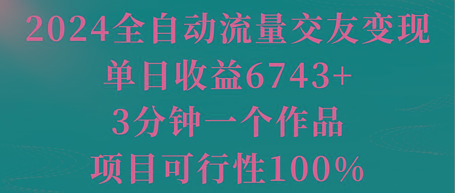 2024全自动流量交友变现，单日收益6743+，3分钟一个作品，项目可行性100%-康仁安网创