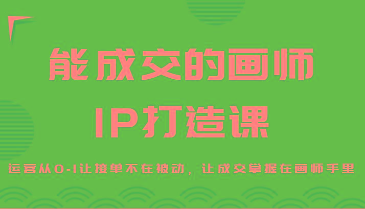 能成交的画师IP打造课，运营从0-1让接单不在被动，让成交掌握在画师手里-康仁安网创