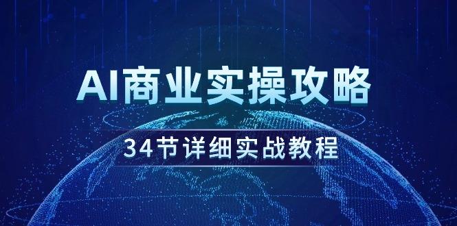(9421期)AI商业实操攻略，34节详细实战教程！-康仁安网创