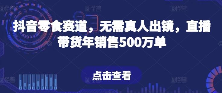 抖音零食赛道,无需真人出镜,直播带货年销售500万单【揭秘】-康仁安网创