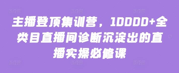 主播登顶集训营，10000+全类目直播间诊断沉淀出的直播实操必修课-康仁安网创