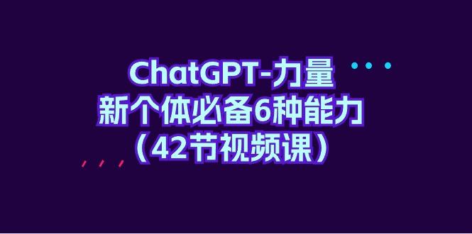 (9684期)ChatGPT-力量 新个体必备6种能力(42节视频课)-康仁安网创