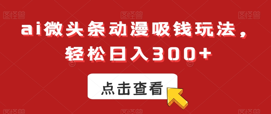 ai微头条动漫吸钱玩法,轻松日入300+【揭秘】-康仁安网创