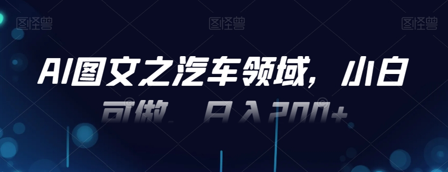 AI图文之汽车领域,小白可做,日入200+-康仁安网创