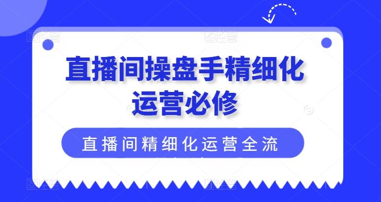 直播间操盘手精细化运营必修,直播间精细化运营全流程解读-康仁安网创