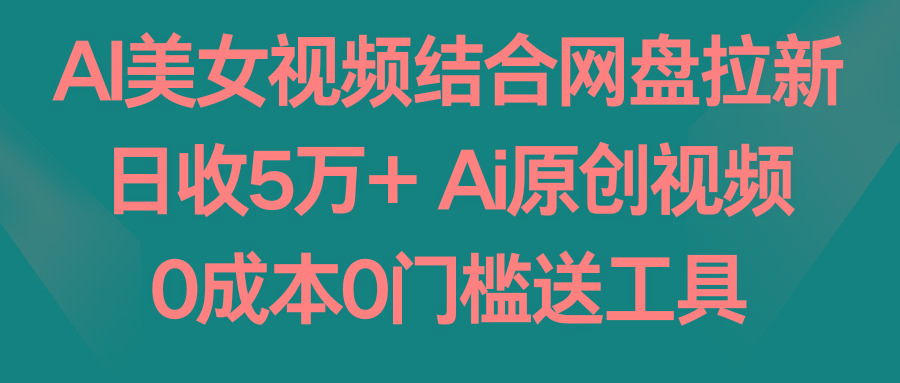 AI美女视频结合网盘拉新,日收5万+ 两分钟一条Ai原创视频,0成本0门槛送工具-康仁安网创