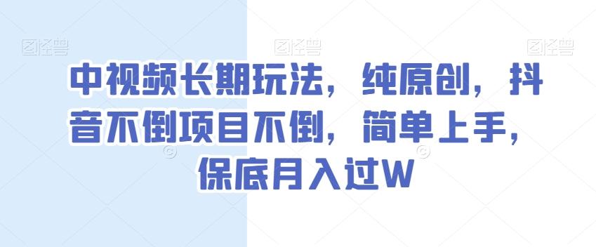 中视频长期玩法，纯原创，抖音不倒项目不倒，简单上手，保底月入过W【揭秘】-康仁安网创