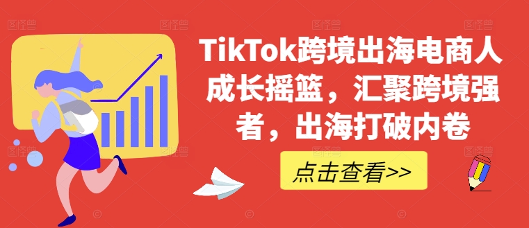 TikTok跨境出海电商人成长摇篮，汇聚跨境强者，出海打破内卷-康仁安网创