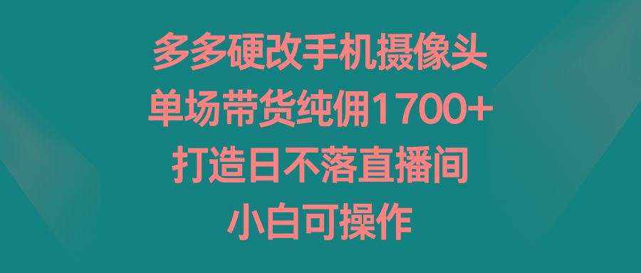 多多硬改手机摄像头，单场带货纯佣1700+，打造日不落直播间，小白可操作-康仁安网创