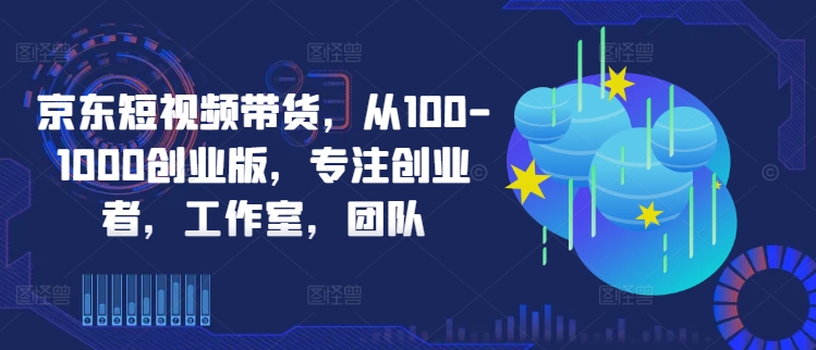 京东短视频带货，从100-1000创业版，专注创业者，工作室，团队-康仁安网创