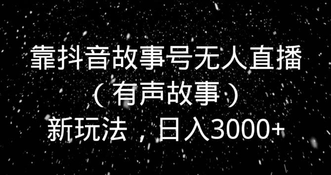 靠抖音故事号无人直播(有声故事)新玩法,日入3000+-康仁安网创