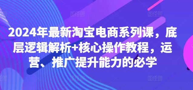 2024年最新淘宝电商系列课,底层逻辑解析+核心操作教程,运营、推广提升能力的必学-康仁安网创